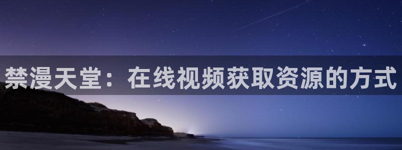动漫之家入口ios版：禁漫天堂：在线视频获取资源的方式