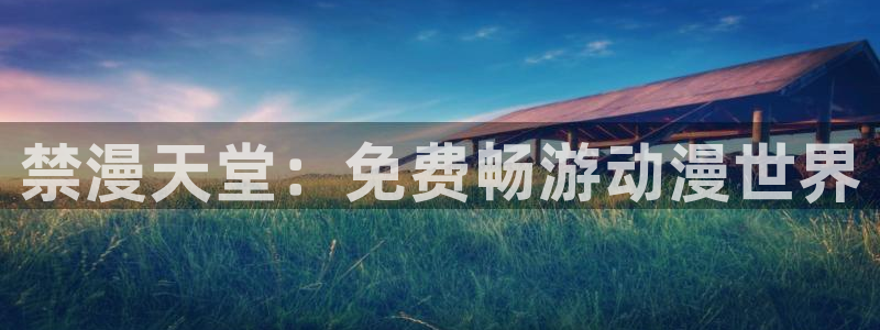 动漫之家网址：禁漫天堂：免费畅游动漫世界
