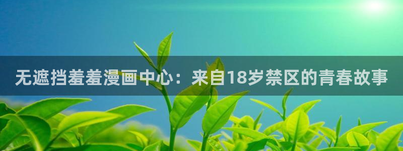进入动漫之家：无遮挡羞羞漫画中心：来自18岁禁区的青春故事