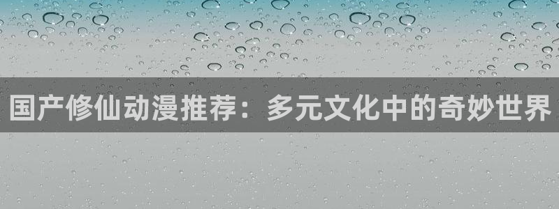 动漫之家最新版下载：国产修仙动漫推荐：多元文化中的奇妙世界