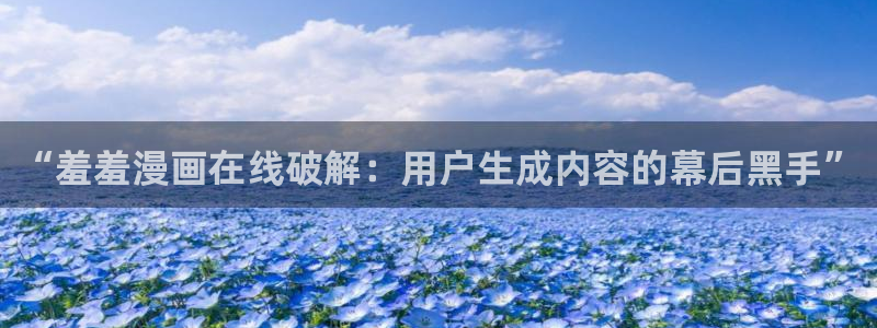 omofun动漫软件下载免费版：“羞羞漫画在线破解：用户生成内容的幕后黑手”